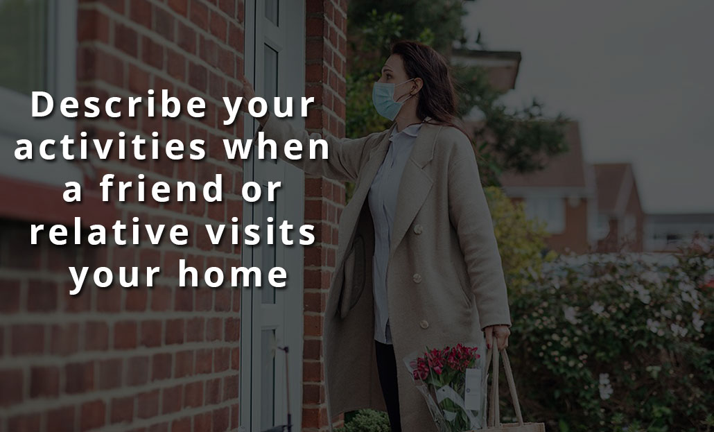 Describe your activities when a friend or relative visits your home.