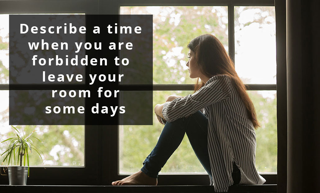 Describe a time when you are forbidden to leave your room for some days.